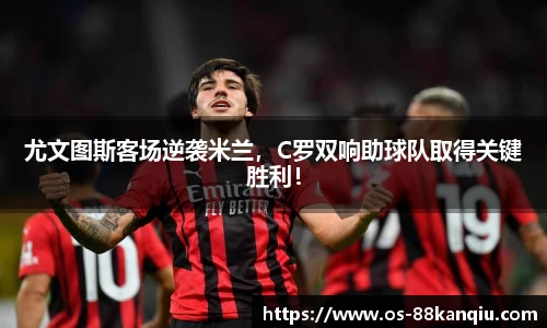 尤文图斯客场逆袭米兰，C罗双响助球队取得关键胜利！