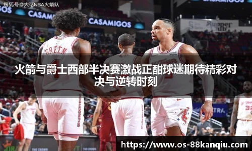 火箭与爵士西部半决赛激战正酣球迷期待精彩对决与逆转时刻