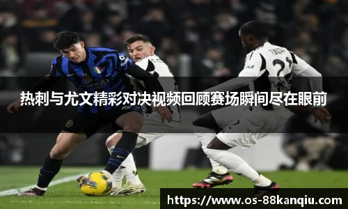 热刺与尤文精彩对决视频回顾赛场瞬间尽在眼前