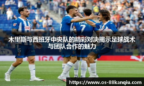 木里斯与西班牙中央队的精彩对决揭示足球战术与团队合作的魅力