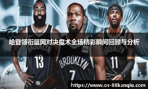 哈登领衔篮网对决魔术全场精彩瞬间回顾与分析