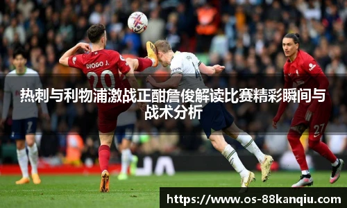 热刺与利物浦激战正酣詹俊解读比赛精彩瞬间与战术分析