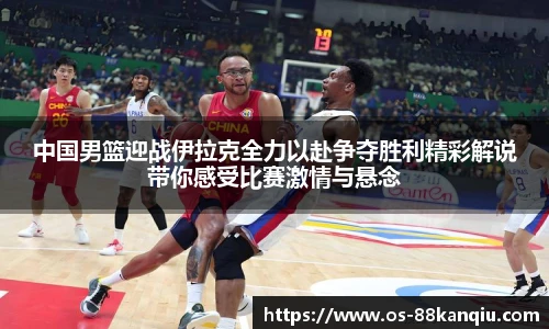 中国男篮迎战伊拉克全力以赴争夺胜利精彩解说带你感受比赛激情与悬念