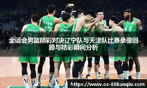 全运会男篮精彩对决辽宁队与天津队比赛录像回顾与精彩瞬间分析
