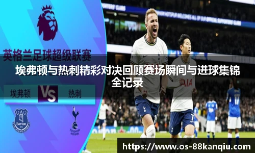 埃弗顿与热刺精彩对决回顾赛场瞬间与进球集锦全记录